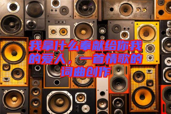 我拿什么奉獻(xiàn)給你我的愛人，一首情歌的詞曲創(chuàng)作