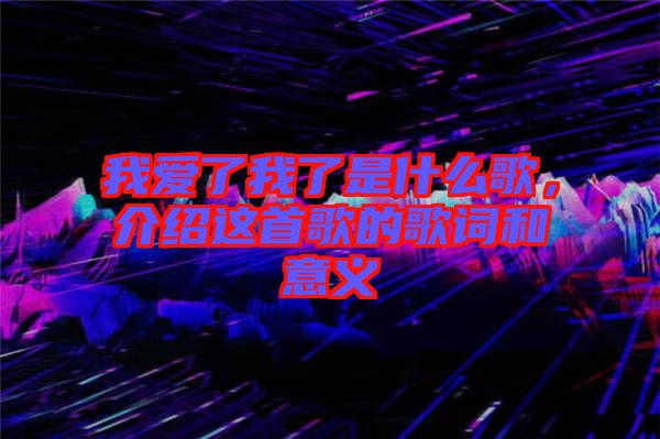 我愛了我了是什么歌，介紹這首歌的歌詞和意義