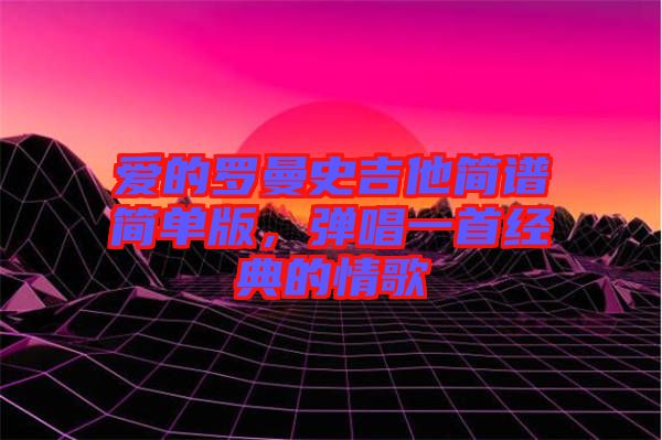 愛的羅曼史吉他簡譜簡單版，彈唱一首經(jīng)典的情歌