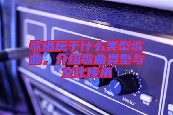 歌唱屬于什么類型歌曲，介紹歌曲類型與文化傳承