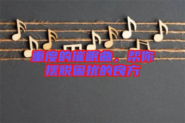 重度的催眠曲，幫你擺脫困擾的良方