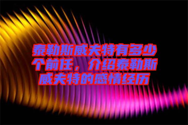 泰勒斯威夫特有多少個(gè)前任，介紹泰勒斯威夫特的感情經(jīng)歷