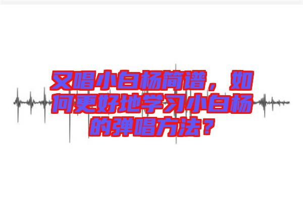 又唱小白楊簡譜，如何更好地學習小白楊的彈唱方法？