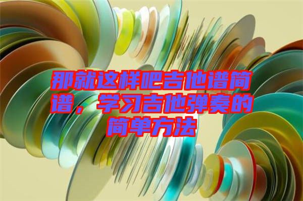 那就這樣吧吉他譜簡譜，學(xué)習(xí)吉他彈奏的簡單方法