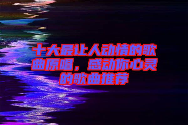 十大最讓人動情的歌曲原唱，感動你心靈的歌曲推薦