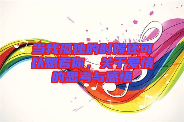 當(dāng)我孤獨(dú)的時(shí)候還可以想著你，關(guān)于愛情的思考與感悟