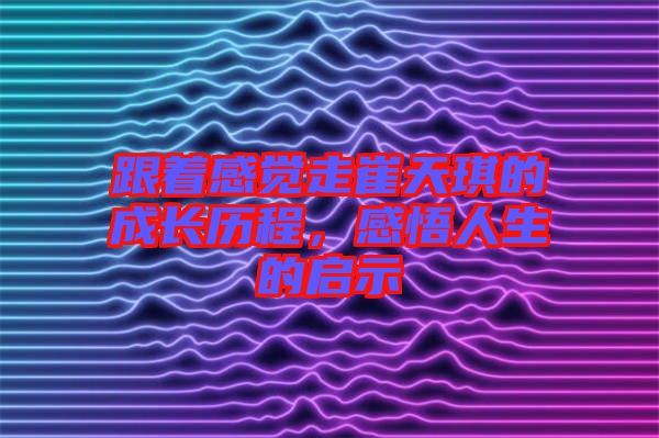 跟著感覺走崔天琪的成長歷程，感悟人生的啟示