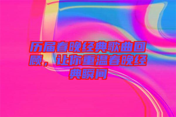 歷屆春晚經典歌曲回顧，讓你重溫春晚經典瞬間