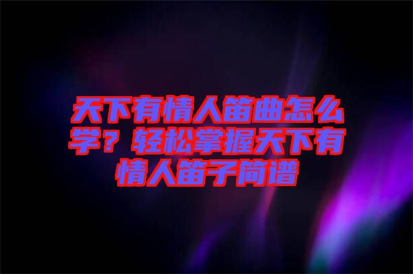 天下有情人笛曲怎么學？輕松掌握天下有情人笛子簡譜