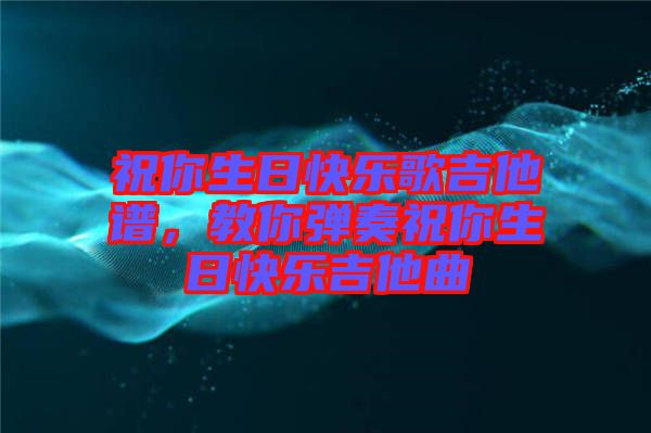 祝你生日快樂(lè)歌吉他譜，教你彈奏祝你生日快樂(lè)吉他曲