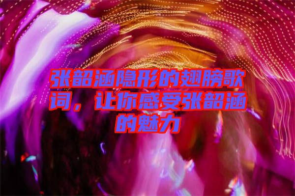 張韶涵隱形的翅膀歌詞，讓你感受張韶涵的魅力