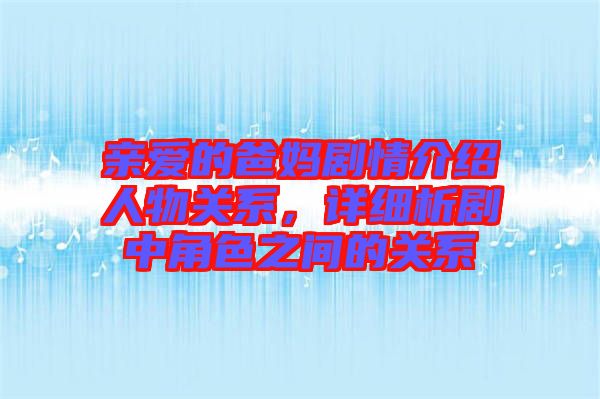 親愛的爸媽劇情介紹人物關(guān)系，詳細析劇中角色之間的關(guān)系