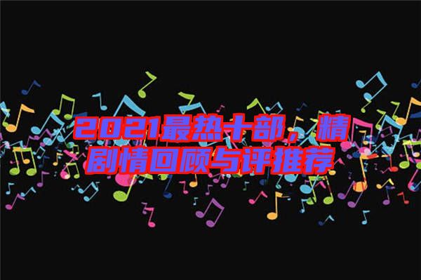 2021最熱十部，精劇情回顧與評(píng)推薦