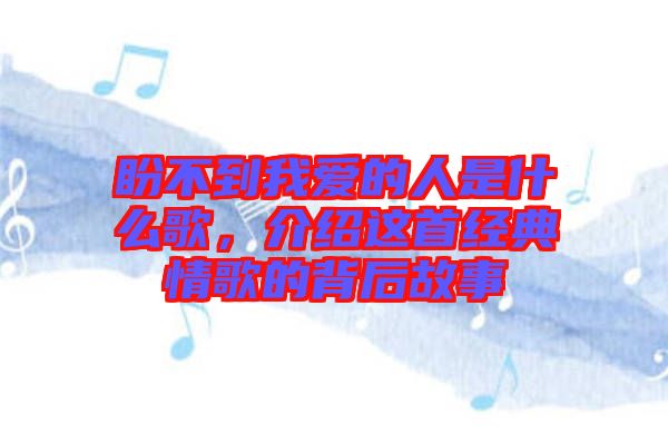 盼不到我愛的人是什么歌，介紹這首經(jīng)典情歌的背后故事