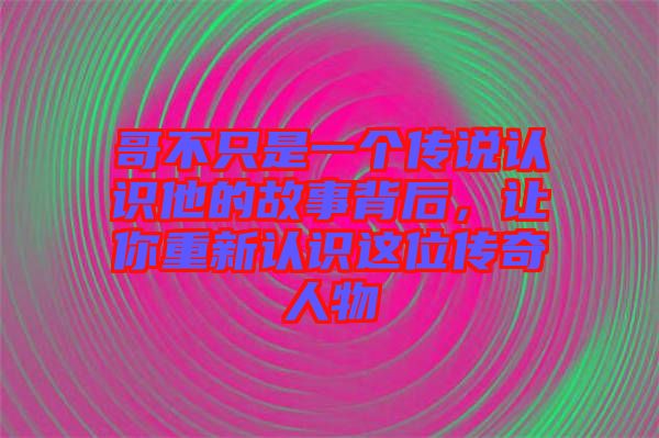 哥不只是一個(gè)傳說認(rèn)識他的故事背后，讓你重新認(rèn)識這位傳奇人物