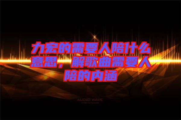 力宏的需要人陪什么意思，解歌曲需要人陪的內(nèi)涵