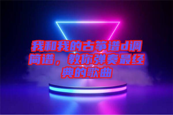 我和我的古箏譜d調(diào)簡(jiǎn)譜，教你彈奏最經(jīng)典的歌曲