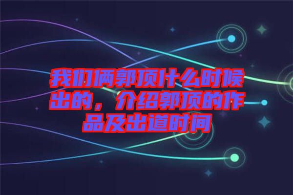 我們倆郭頂什么時(shí)候出的，介紹郭頂?shù)淖髌芳俺龅罆r(shí)間