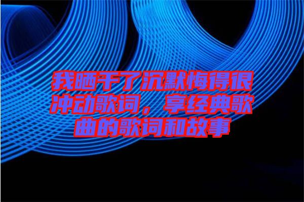 我曬干了沉默悔得很沖動歌詞，享經(jīng)典歌曲的歌詞和故事