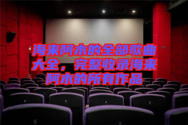 海來阿木的全部歌曲大全，完整收錄海來阿木的所有作品