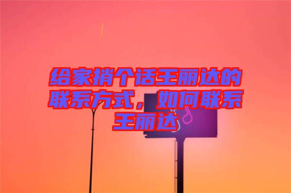 給家捎個話王麗達的聯(lián)系方式，如何聯(lián)系王麗達