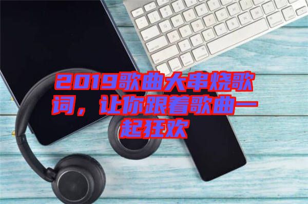 2019歌曲大串燒歌詞，讓你跟著歌曲一起狂歡