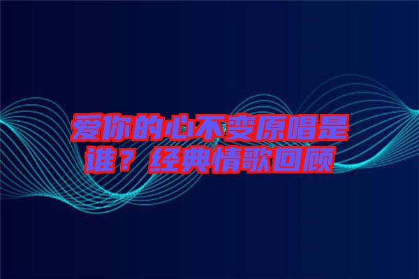 愛你的心不變原唱是誰？經(jīng)典情歌回顧