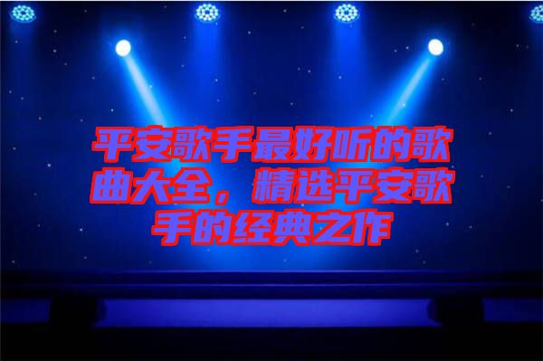 平安歌手最好聽的歌曲大全，精選平安歌手的經(jīng)典之作