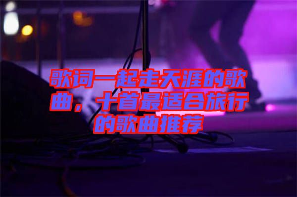 歌詞一起走天涯的歌曲，十首最適合旅行的歌曲推薦