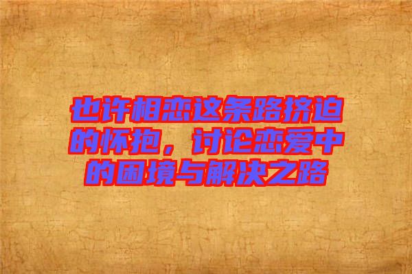 也許相戀這條路擠迫的懷抱，討論戀愛中的困境與解決之路