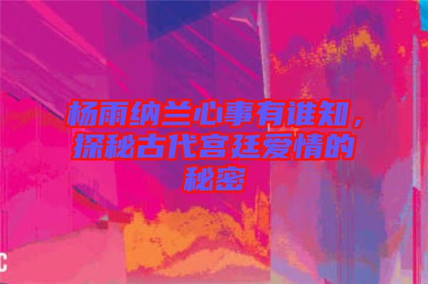 楊雨納蘭心事有誰知，探秘古代宮廷愛情的秘密