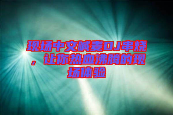 現(xiàn)場(chǎng)中文喊麥DJ串燒，讓你熱血沸騰的現(xiàn)場(chǎng)體驗(yàn)