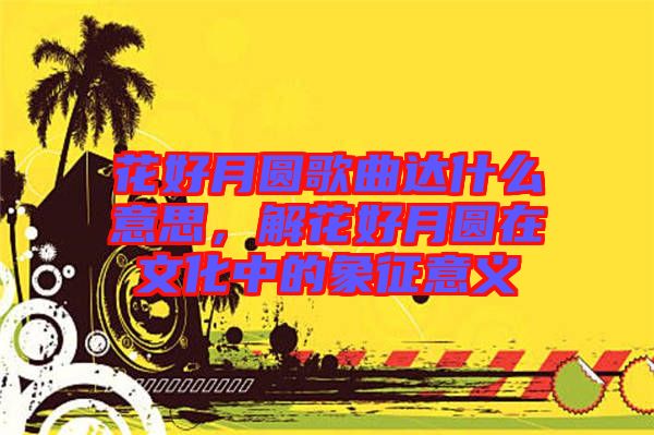 花好月圓歌曲達(dá)什么意思，解花好月圓在文化中的象征意義