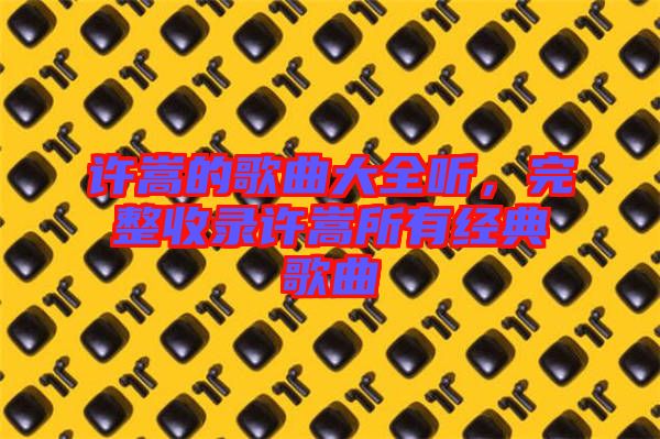 許嵩的歌曲大全聽，完整收錄許嵩所有經(jīng)典歌曲