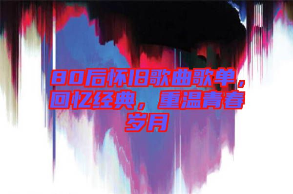 80后懷舊歌曲歌單，回憶經(jīng)典，重溫青春歲月