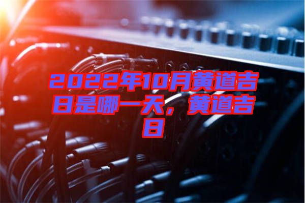 2022年10月黃道吉日是哪一天，黃道吉日