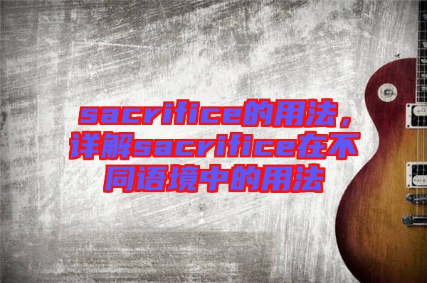 sacrifice的用法，詳解sacrifice在不同語(yǔ)境中的用法