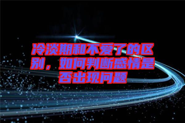 冷淡期和不愛(ài)了的區(qū)別，如何判斷感情是否出現(xiàn)問(wèn)題