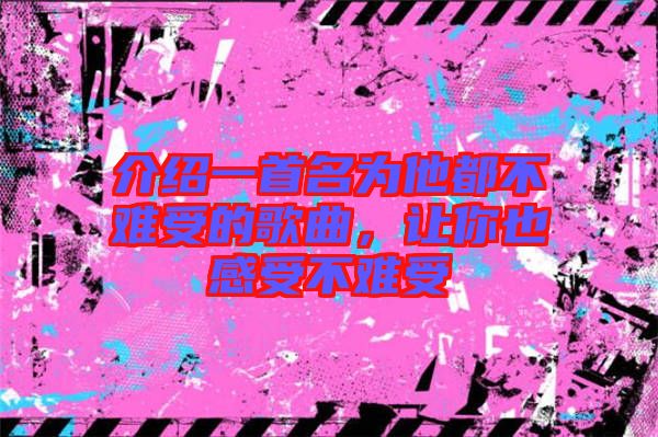 介紹一首名為他都不難受的歌曲，讓你也感受不難受