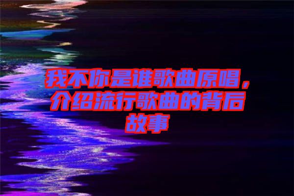 我不你是誰歌曲原唱，介紹流行歌曲的背后故事