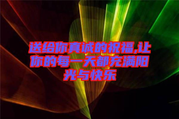 送給你真誠(chéng)的祝福,讓你的每一天都充滿(mǎn)陽(yáng)光與快樂(lè)