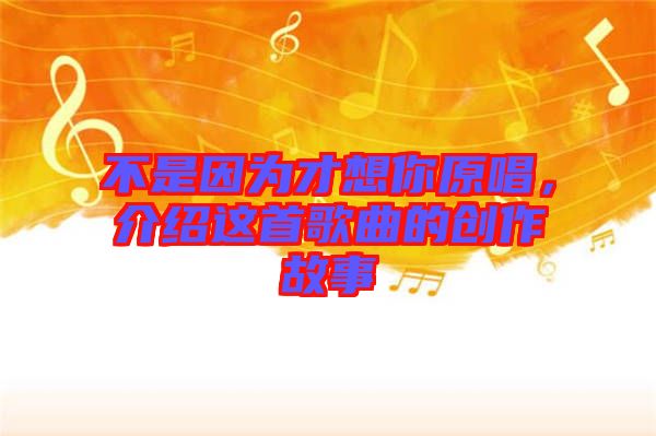 不是因為才想你原唱，介紹這首歌曲的創(chuàng)作故事