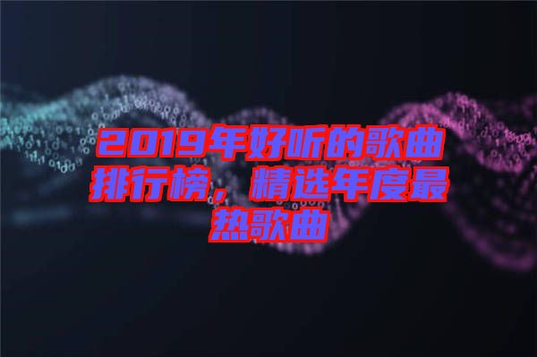 2019年好聽的歌曲排行榜，精選年度最熱歌曲