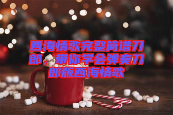 西海情歌完整簡譜刀郎，帶你學(xué)會(huì)彈奏刀郎版西海情歌