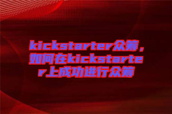 kickstarter眾籌，如何在kickstarter上成功進(jìn)行眾籌