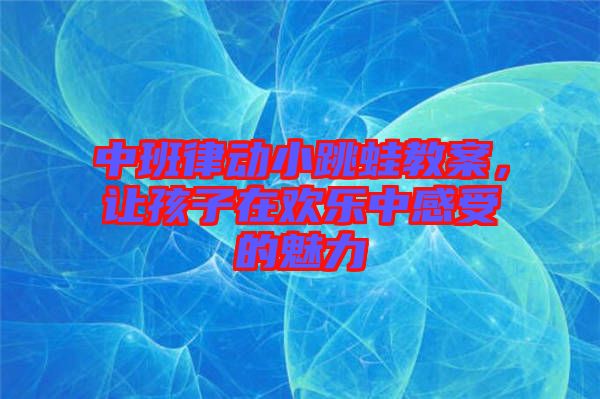 中班律動(dòng)小跳蛙教案，讓孩子在歡樂中感受的魅力