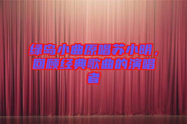 綠島小曲原唱蘇小明，回顧經(jīng)典歌曲的演唱者