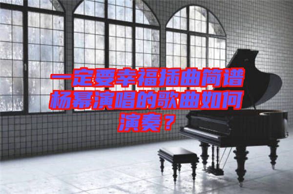 一定要幸福插曲簡譜楊冪演唱的歌曲如何演奏？