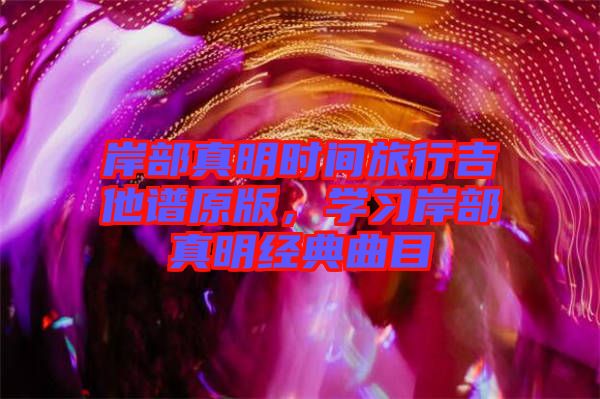 岸部真明時間旅行吉他譜原版，學(xué)習(xí)岸部真明經(jīng)典曲目