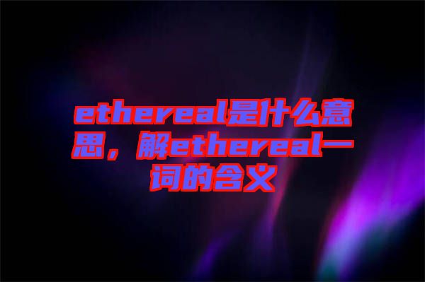 ethereal是什么意思，解ethereal一詞的含義